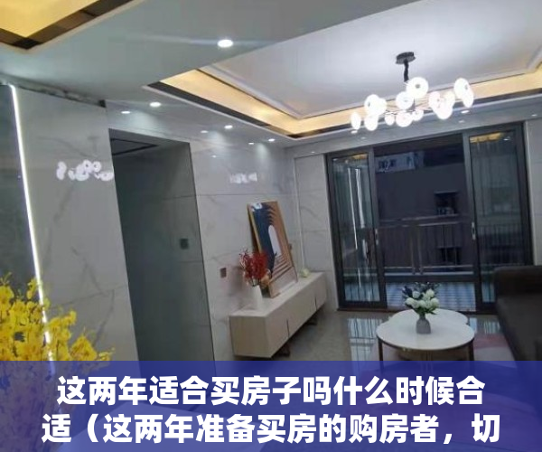 这两年适合买房子吗什么时候合适（这两年准备买房的购房者，切记下面的12条！）