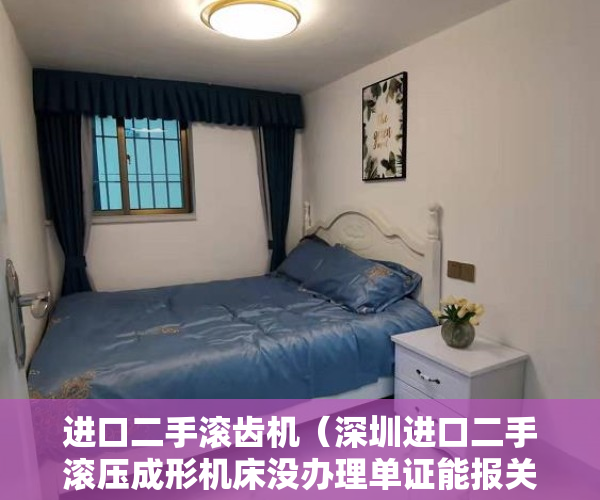 进口二手滚齿机（深圳进口二手滚压成形机床没办理单证能报关吗·要考虑哪些问题）