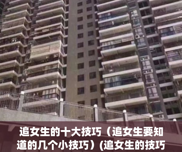 追女生的十大技巧（追女生要知道的几个小技巧）(追女生的技巧和方法有哪些)