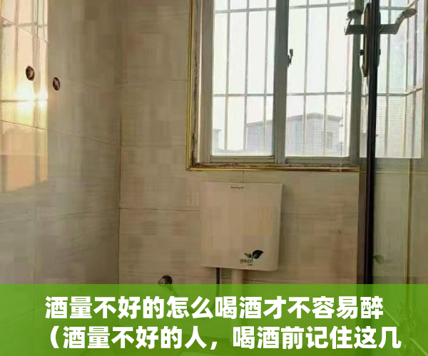 酒量不好的怎么喝酒才不容易醉（酒量不好的人，喝酒前记住这几个小技巧）