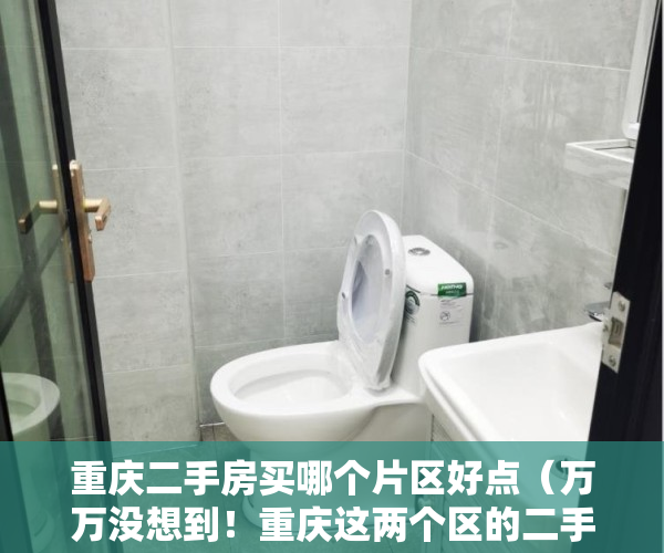 重庆二手房买哪个片区好点（万万没想到！重庆这两个区的二手房最好卖，成交量最高的小区一个月带看2243次）