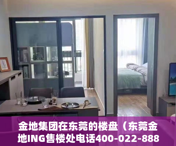 金地集团在东莞的楼盘（东莞金地ING售楼处电话400-022-8887转8888【营销中心】最新楼盘详情）