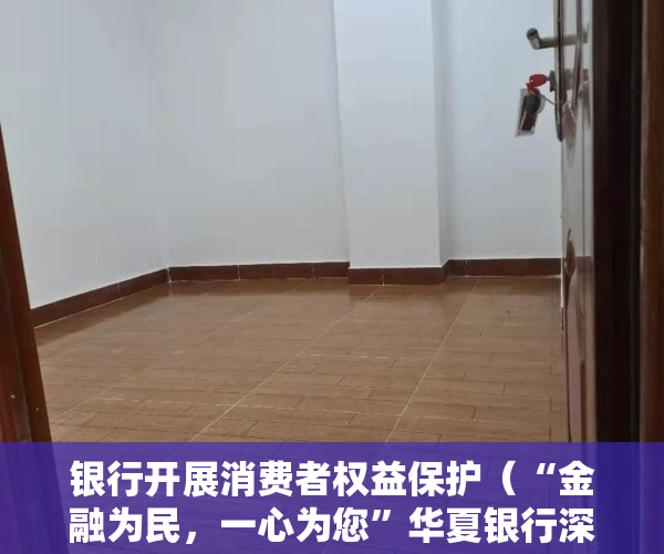 银行开展消费者权益保护（“金融为民，一心为您”华夏银行深圳分行创新开展消费者权益保护宣传教育活动）