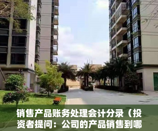销售产品账务处理会计分录（投资者提问：公司的产品销售到哪些企业？是否可告知部分知名企业，能让小股东明）