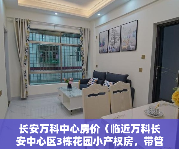 长安万科中心房价（临近万科长安中心区3栋花园小产权房，带管道燃气，带车库，精装现房特价8988元起）