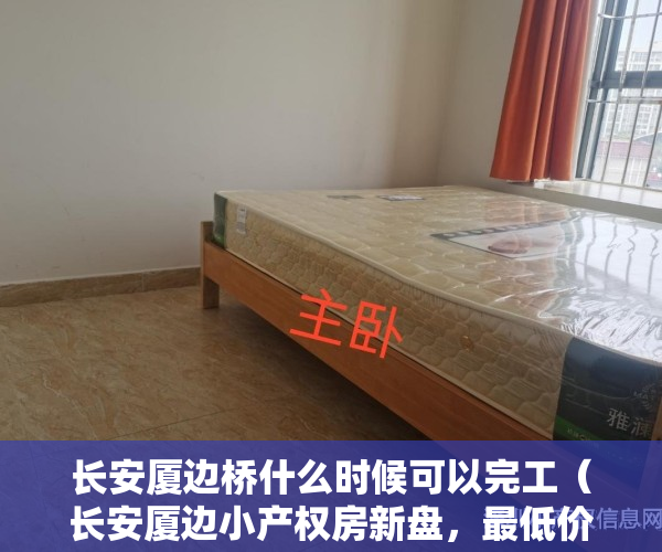长安厦边桥什么时候可以完工（长安厦边小产权房新盘，最低价楼盘来袭《厦边雅苑》268万买精装2房首付一半分期2年）