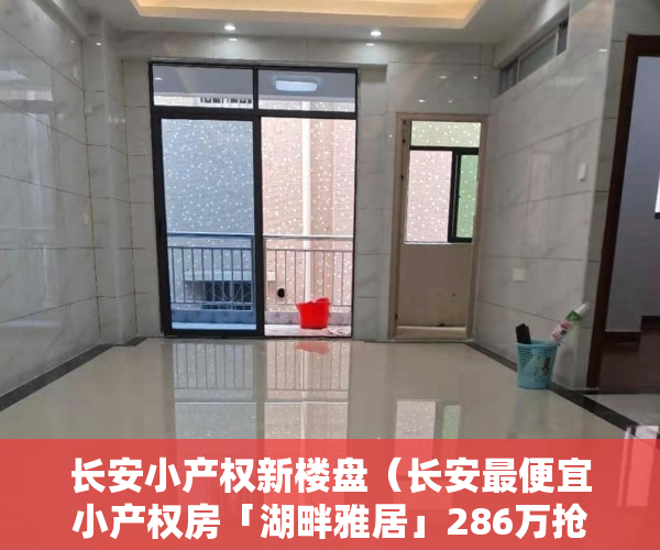 长安小产权新楼盘（长安最便宜小产权房「湖畔雅居」286万抢精装大两房）