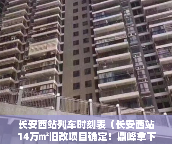 长安西站列车时刻表（长安西站14万㎡旧改项目确定！鼎峰拿下，将建又一城市综合体）
