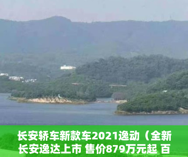 长安轿车新款车2021逸动（全新长安逸达上市 售价879万元起 百公里油耗599L）