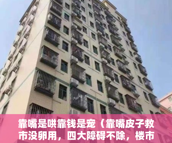 靠嘴是哄靠钱是宠（靠嘴皮子救市没卵用，四大障碍不除，楼市很难回暖！）