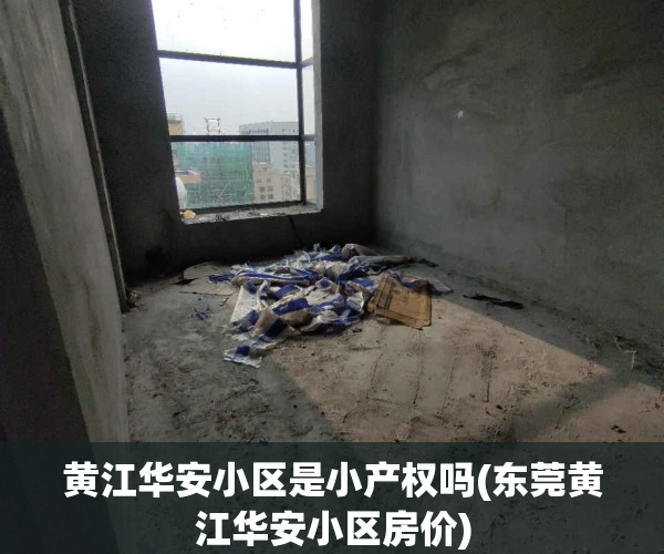 黄江华安小区是小产权吗(东莞黄江华安小区房价)