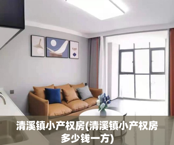 清溪镇小产权房(清溪镇小产权房多少钱一方)