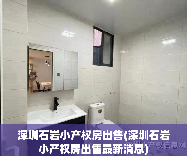 深圳石岩小产权房出售(深圳石岩小产权房出售最新消息)