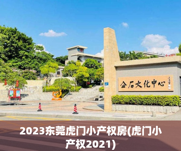 2023东莞虎门小产权房(虎门小产权2021)
