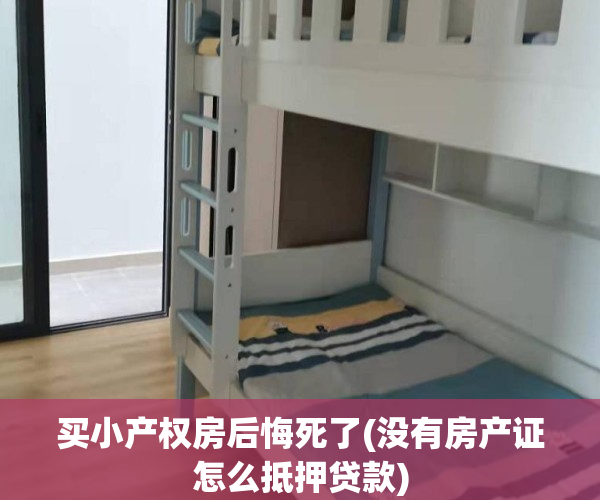 买小产权房后悔死了(没有房产证怎么抵押贷款)