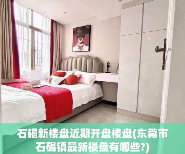 石碣新楼盘近期开盘楼盘(东莞市石碣镇最新楼盘有哪些?)