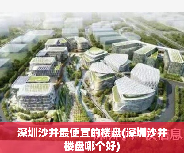 深圳沙井最便宜的楼盘(深圳沙井楼盘哪个好)