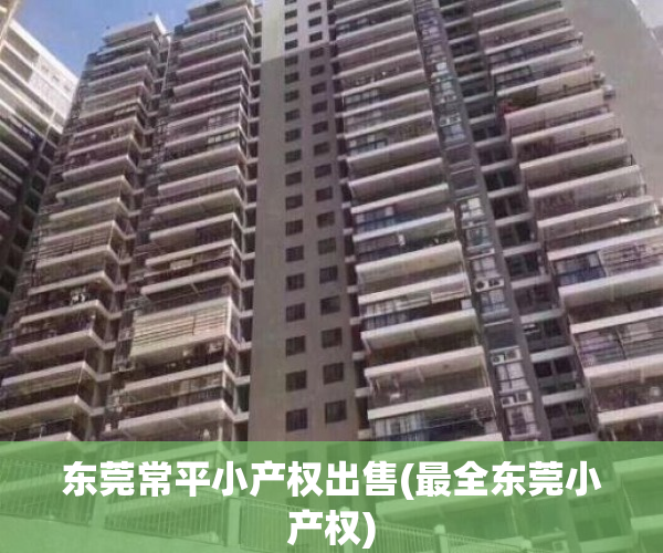 东莞常平小产权出售(最全东莞小产权)
