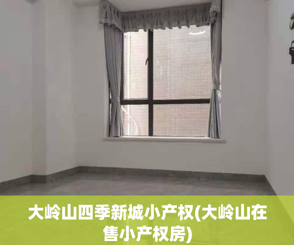 大岭山四季新城小产权(大岭山在售小产权房)