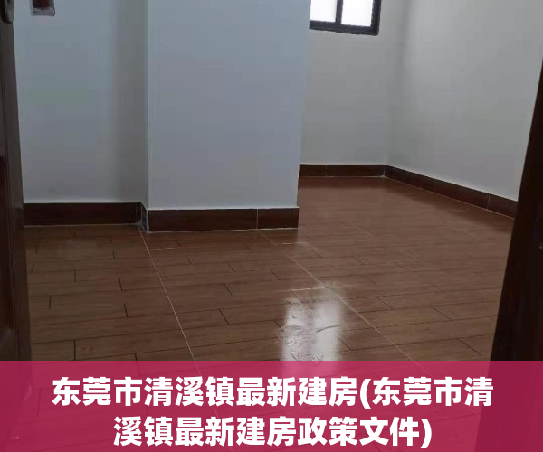 东莞市清溪镇最新建房(东莞市清溪镇最新建房政策文件)