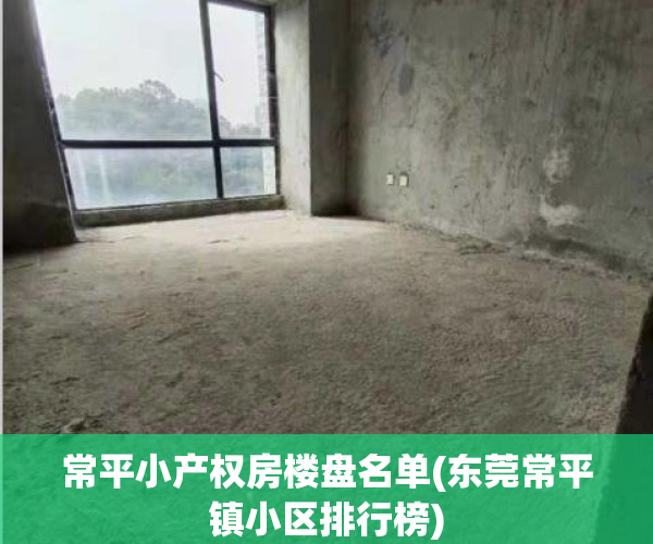 常平小产权房楼盘名单(东莞常平镇小区排行榜)