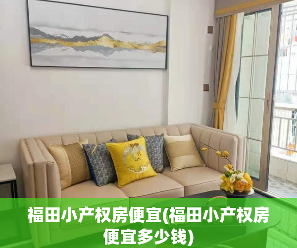 福田小产权房便宜(福田小产权房便宜多少钱)