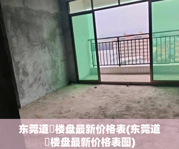 东莞道滘楼盘最新价格表(东莞道滘楼盘最新价格表图)