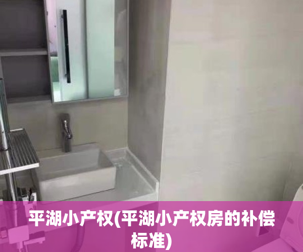 平湖小产权(平湖小产权房的补偿标准)