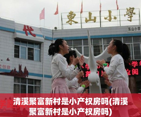 清溪聚富新村是小产权房吗(清溪聚富新村是小产权房吗)