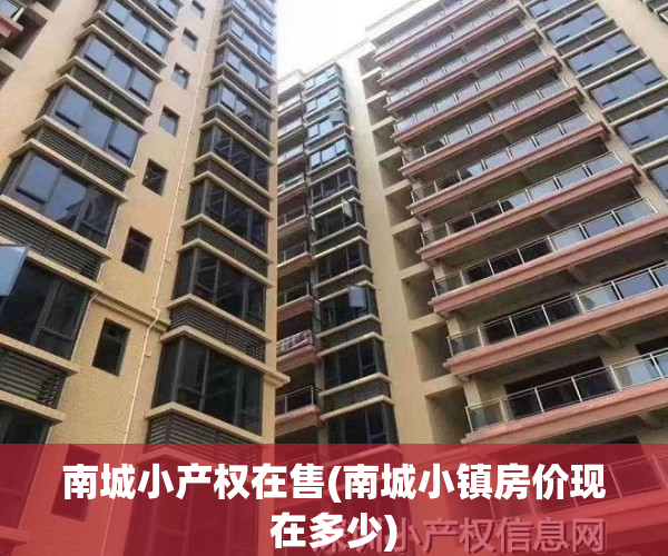 南城小产权在售(南城小镇房价现在多少)