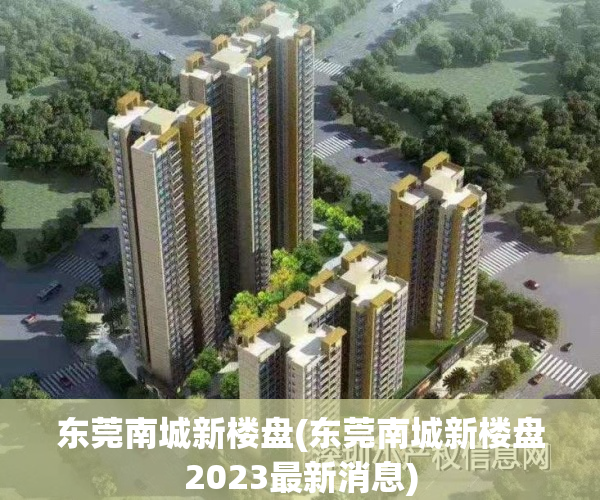 东莞南城新楼盘(东莞南城新楼盘2023最新消息)
