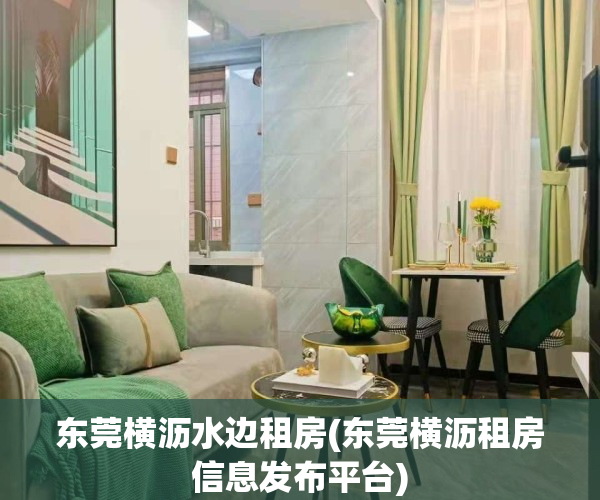 东莞横沥水边租房(东莞横沥租房信息发布平台)