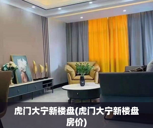 虎门大宁新楼盘(虎门大宁新楼盘房价)
