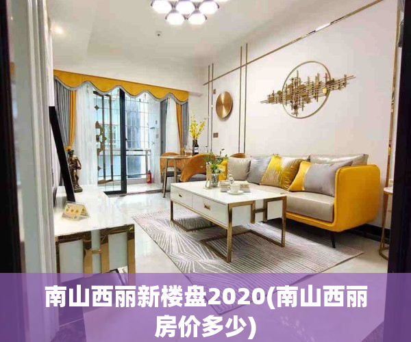南山西丽新楼盘2020(南山西丽房价多少)