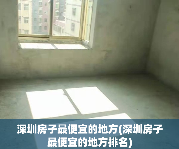 深圳房子最便宜的地方(深圳房子最便宜的地方排名)