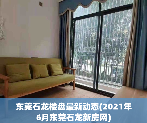 东莞石龙楼盘最新动态(2021年6月东莞石龙新房网)