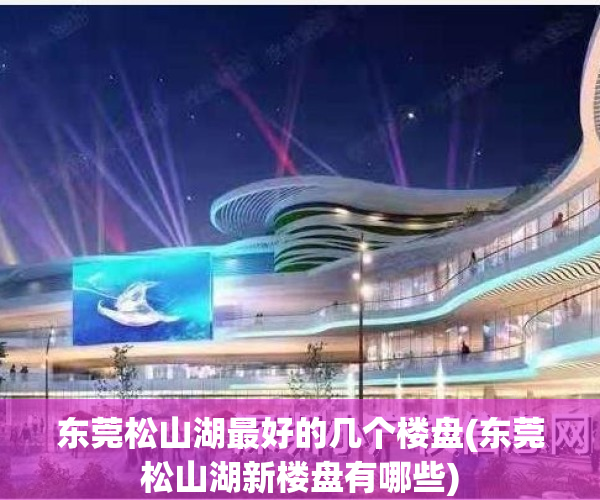 东莞松山湖最好的几个楼盘(东莞松山湖新楼盘有哪些)