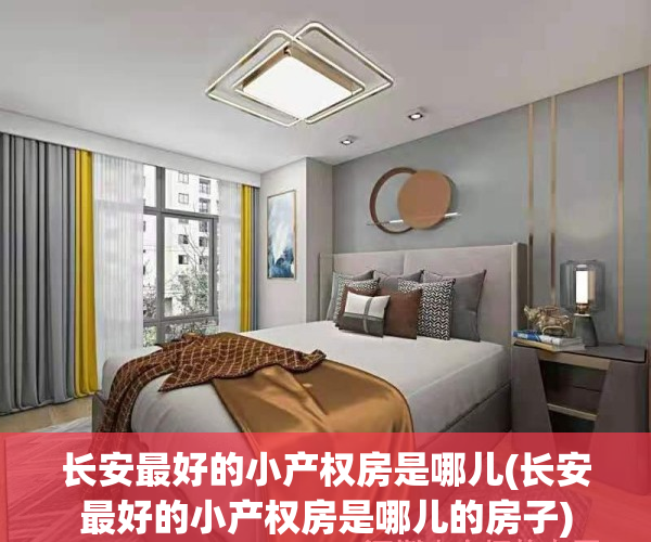 长安最好的小产权房是哪儿(长安最好的小产权房是哪儿的房子)