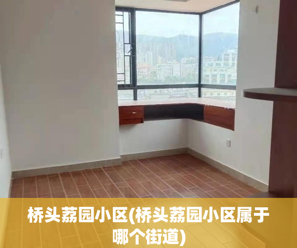 桥头荔园小区(桥头荔园小区属于哪个街道)