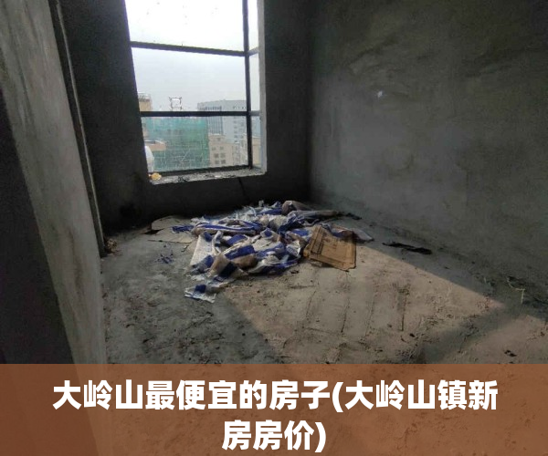 大岭山最便宜的房子(大岭山镇新房房价)