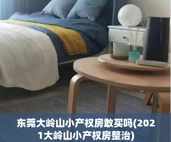 东莞大岭山小产权房敢买吗(2021大岭山小产权房整治)