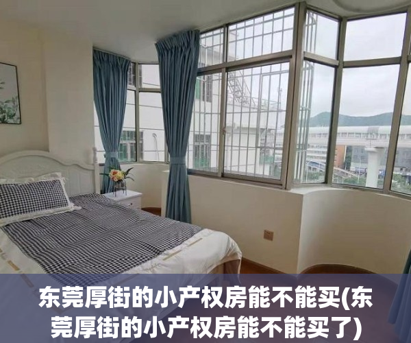 东莞厚街的小产权房能不能买(东莞厚街的小产权房能不能买了)