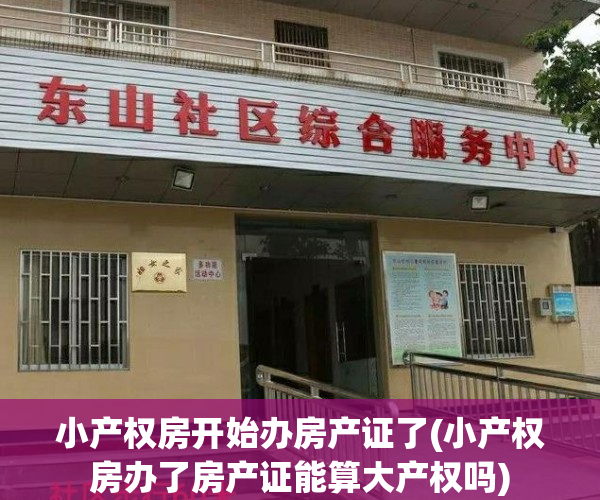 小产权房开始办房产证了(小产权房办了房产证能算大产权吗)