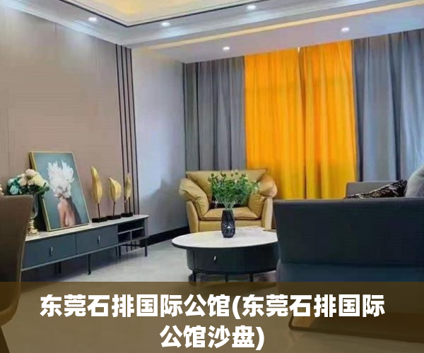 东莞石排国际公馆(东莞石排国际公馆沙盘)