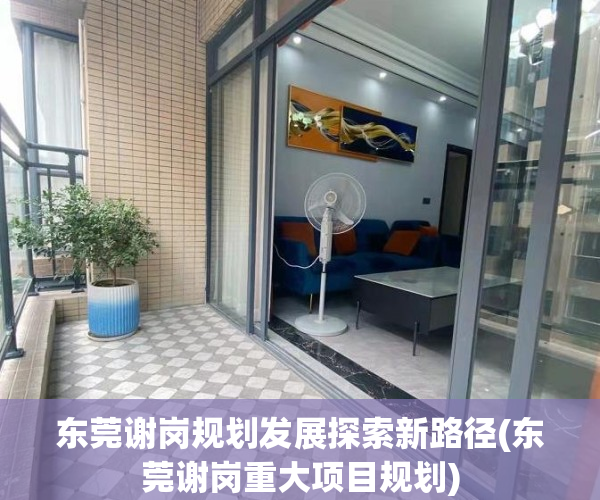 东莞谢岗规划发展探索新路径(东莞谢岗重大项目规划)