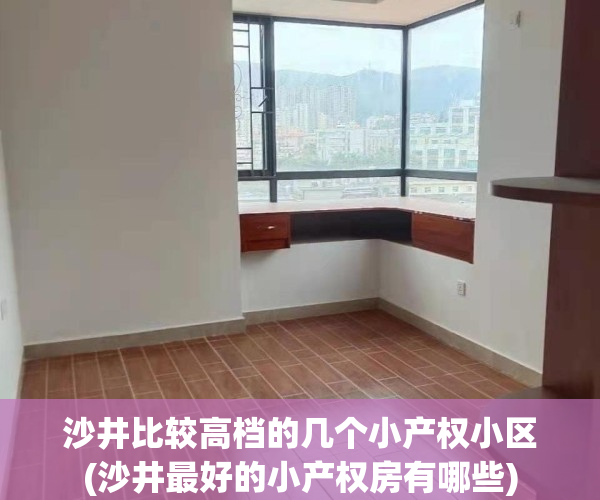 沙井比较高档的几个小产权小区(沙井最好的小产权房有哪些)