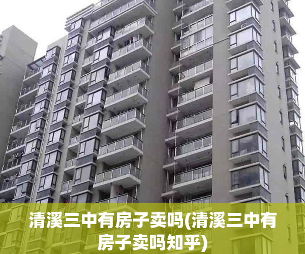 清溪三中有房子卖吗(清溪三中有房子卖吗知乎)