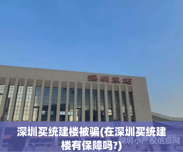 深圳买统建楼被骗(在深圳买统建楼有保障吗?)
