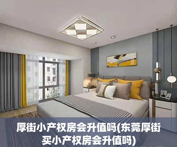 厚街小产权房会升值吗(东莞厚街买小产权房会升值吗)