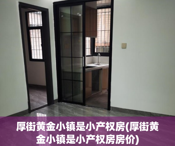厚街黄金小镇是小产权房(厚街黄金小镇是小产权房房价)